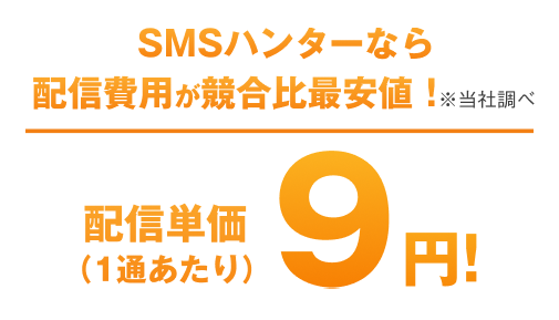 SMSハンターなら配信費用が競合比最安値！※当社調べ　配信単価（1通あたり）9円！